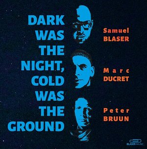 SAMUEL BLASER - MARC DUCRET - PETER BRUUN . Dark Was the Night, Cold Was the Ground, Blaser Music, 2024, Suisse