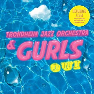 Trondheim Jazz Orchestra & Gurls . Oui